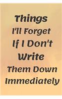 Things I'll Forget If I Don't Write Them Down Immediately NOTEBOOK: 6'x9' notebook 120 pages