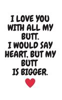 I love you with all my butt. I would say heart but mu butt is bigger.: Funny Romanitc Valentines Day Gifts for Him / Her College-Ruled Paperback Notebook