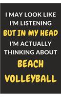 I May Look Like I'm Listening But In My Head I'm Actually Thinking About Beach Volleyball: Beach Volleyball Journal Notebook to Write Down Things, Take Notes, Record Plans or Keep Track of Habits (6" x 9" - 120 Pages)