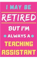 I May Be Retired But I'm Always A Teaching Assistant: lined notebook, funny retired Teaching Assistant gift