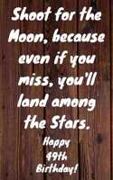 Shoot for the Moon, because even if you miss, you'll land among the Stars. Happy 49th Birthday!: Shoot For The Moon.. Happy 49th Birthday Card Quote Journal / Notebook / Diary / Greetings / Appreciation Gift (6 x 9 - 110 Blank Lined Pages)