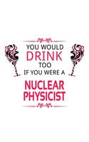 You Would Drink Too If You Were A Nuclear Physicist