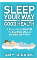 Sleep Your Way to Good Health: 7 Steps to Make TONIGHT the Best Night of Sleep You Have EVER HAD! (And How Sleep Makes You Live Longer & Happier)