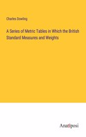 A Series of Metric Tables in Which the British Standard Measures and Weights