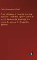 Traitè méthodique de l'aquarelle et du lavis appliqués a l'étude de la figure en général, du portrait d'après nature, du paysage, de la marine, des animaux, des fleurs et des papillons