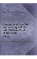 A Memoir of the Life and Writings of the Late William Taylor of Norwich Volume 1