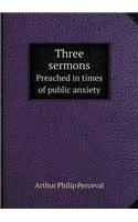 Three sermons Preached in times of public anxiety: (English)