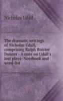 dramatic writings of Nicholas Udall, comprising Ralph Roister Doister - A note on Udall's lost plays- Notebook and word-list