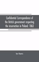 Confidential correspondence of the British government respecting the insurrection in Poland: 1863