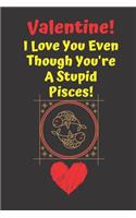 Valentine! I Love You Even Though You're A Stupid Pisces!