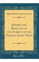 Report and Resolves on the Subject of the Foreign Slave Trade (Classic Reprint)