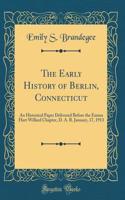 The Early History of Berlin, Connecticut: An Historical Paper Delivered Before the Emma Hart Willard Chapter, D. A. R. January, 17, 1913 (Classic Reprint)