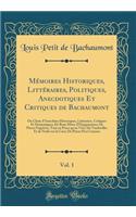 Mï¿½moires Historiques, Littï¿½raires, Politiques, Anecdotiques Et Critiques de Bachaumont, Vol. 1: Ou Choix d'Anecdotes Historiques, Littï¿½raires, Critiques Et Dramatiques; de Bons Mots; d'Epigrammes; de Piï¿½ces Fugitives, Tant En Prose Qu'en Ve: Ou Choix d'Anecdotes Historiques, Littï¿½raires, Critiques Et Dramatiques; de Bons Mots; d'Epigrammes; de Piï¿½ces Fugitives, Tant En Prose Qu'en Ve