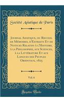 Journal Asiatique, ou Recueil de Mémoires, d'Extraits Et de Notices Relatifs à l'Histoire, à la Philosophie, aux Sciences, à la Littérature Et aux Langues des Peuples Orientaux, 1825, Vol. 6 (Classic Reprint)