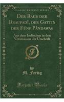 Der Raub Der DraupadÃ®, Der Gattin Der FÃ¼nf PÃ¢ndawas: Aus Dem Indischen in Den Versmassen Der Urschrift (Classic Reprint)