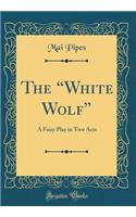 The "white Wolf": A Fairy Play in Two Acts (Classic Reprint)