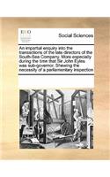 An Impartial Enquiry Into the Transactions of the Late Directors of the South-Sea Company. More Especially During the Time That Sir John Eyles Was Sub-Governor. Shewing the Necessity of a Parliamentary Inspection: (English)