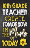 10th Grade Teacher Create Tomorrow in The Minds Of Today: Teacher Notebook, Journal or Planner for Teacher Gift, Thank You Gift to Show Your Gratitude During Teacher Appreciation Week, Gift Idea for Retirem