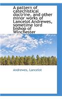 A Pattern of Catechistical Doctrine, and Other Minor Works of Lancelot Andrewes, Sometime Lord Bisho