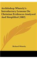 Archbishop Whately's Introductory Lessons On Christian Evidences Analyzed And Simplified (1882)