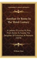 Aurelian Or Rome In The Third Century: In Letters Of Lucius M. Piso, From Rome, To Fausta, The Daughter Of Gracchus, At Palmyra (1874)(English)