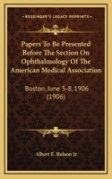 Papers to Be Presented Before the Section on Ophthalmology of the American Medical Association