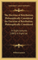 The Doctrine of Retribution, Philosophically Considered the Doctrine of Retribution, Philosophically Considered: In Eight Lectures (1885) in Eight Lec(English)