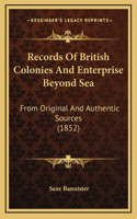 Records Of British Colonies And Enterprise Beyond Sea: From Original And Authentic Sources (1852)