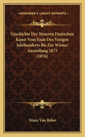 Geschichte Der Neueren Deutschen Kunst Vom Ende Des Vorigen Jahrhunderts Bis Zur Wiener Ausstellung 1873 (1876)