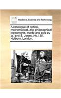 A catalogue of optical, mathematical, and philosophical instruments, made and sold by W. and S. Jones, No.135, Holborn, London.