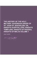 The History of the Holy, Military, Sovereign Order of St. John of Jerusalem Volume 1; Or, Knights Hospitallers, Knights Templars, Knights of Rhodes, K