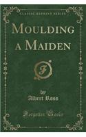 Moulding a Maiden (Classic Reprint)