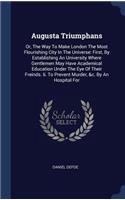 Augusta Triumphans: Or, The Way To Make London The Most Flourishing City In The Universe: First, By Establishing An University Where Gentlemen May Have Academical Educa