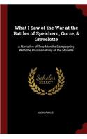 What I Saw of the War at the Battles of Speichern, Gorze, & Gravelotte: A Narrative of Two Months Campagning with the Prussian Army of the Moselle