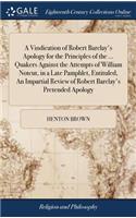 A Vindication of Robert Barclay's Apology for the Principles of the ... Quakers Against the Attempts of William Notcut, in a Late Pamphlet, Entituled, an Impartial Review of Robert Barclay's Pretended Apology