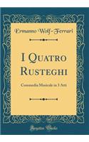 I Quatro Rusteghi: Commedia Musicale in 3 Atti (Classic Reprint)