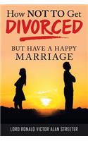 How Not to Get Divorced: But Have a Happy Marriage