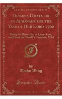 Olympia Dōmata, or an Almanack for the Year of Our Lord 1760: Being the Bissextile, or Leap-Year, and from the World's Creation, 5764 (Classic Reprint)