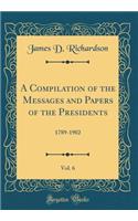 A Compilation of the Messages and Papers of the Presidents, Vol. 6: 1789-1902 (Classic Reprint)