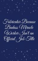 Fabricator Because Badass Miracle Worker Isn't an Official Job Title: Journal - Wide Ruled Paper, Blank Lined Diary, Book Gifts For Coworker & Friends (Humor Quotes Notebook)