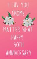 I Luv You Gnome Matter What Happy 30th Anniversary: Funny 30th I Luv You Gnome Matter What happy Anniversary Birthday Gift Journal / Notebook / Diary Quote (6 x 9 - 110 Blank Lined Pages)