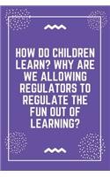 How do children learn Why are we allowing regulators to regulate the fun out of learning: Best Teacher Notebook - Best Gift For Teacher - Lined Journal 6" x 9"