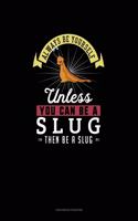 Always Be Yourself Unless You Can Be A Slug Then Be A Slug