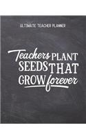 Teachers Plant Seeds That Grow Forever - Ultimate Teacher Planner: Notebook with Features: Scheduler, Contacts, Expenses, Field Trip Log, Progress Report, Assignments, Lessons Planner, Notes & More - Perfect Teacher