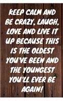 Keep Calm and Be Crazy, Laugh, Love and Live It Up Because This Is the Oldest You've Been and the Youngest You'll Ever Be Again!