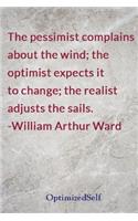 The pessimist complains about the wind; the optimist expects it to change; the realist adjusts the sails. -William Arthur Ward