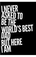 I Never Asked to Be the World's Best Dad But Here I Am: 110-Page Blank Lined Journal Father Gag Gift