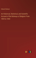 Historical, Statistical, and Scientific Account of the Railways of Belgium From 1834 to 1842