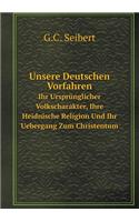 Unsere Deutschen Vorfahren Ihr Ursprünglicher Volkscharakter, Ihre Heidnische Religion Und Ihr Uebergang Zum Christentum