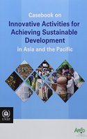 Casebook on Innovative Activities for Achieving Sustainable Development in Asia and the Pacific